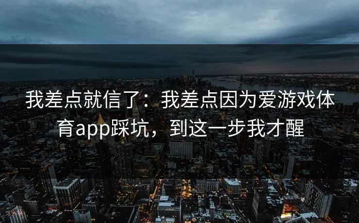 我差点就信了：我差点因为爱游戏体育app踩坑，到这一步我才醒