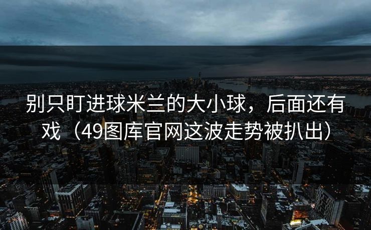别只盯进球米兰的大小球，后面还有戏（49图库官网这波走势被扒出）