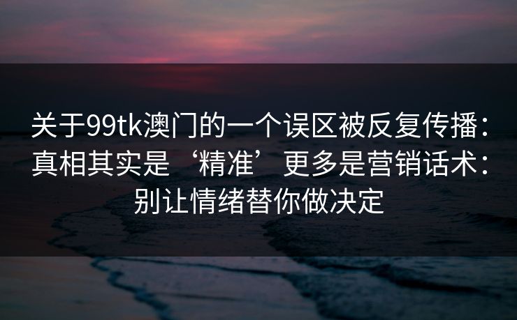 关于99tk澳门的一个误区被反复传播：真相其实是‘精准’更多是营销话术：别让情绪替你做决定