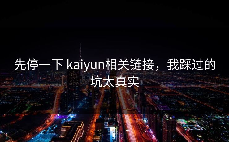 先停一下 kaiyun相关链接，我踩过的坑太真实