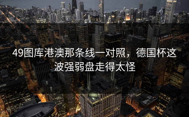 49图库港澳那条线一对照，德国杯这波强弱盘走得太怪