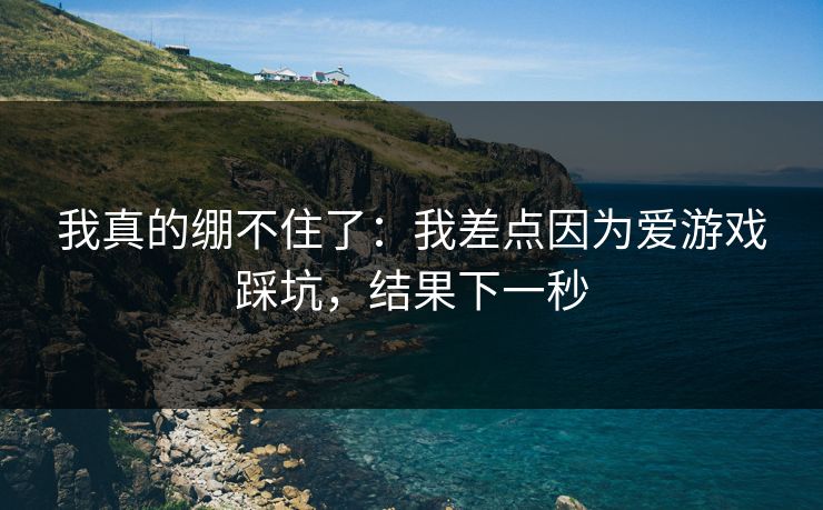 我真的绷不住了：我差点因为爱游戏踩坑，结果下一秒