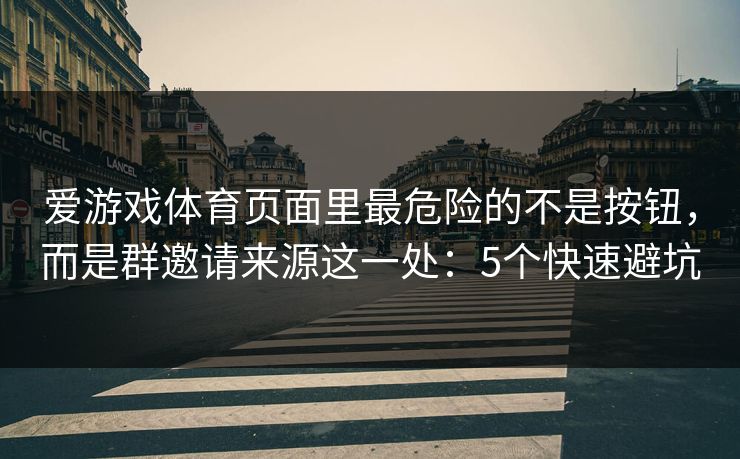 爱游戏体育页面里最危险的不是按钮，而是群邀请来源这一处：5个快速避坑