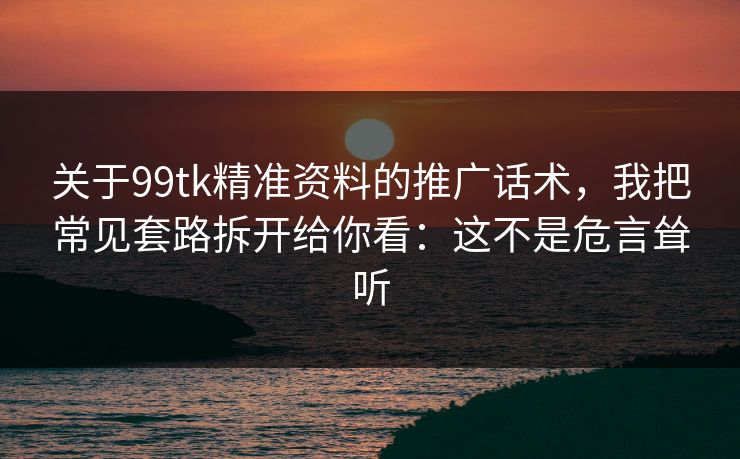 关于99tk精准资料的推广话术，我把常见套路拆开给你看：这不是危言耸听