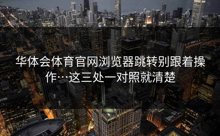 华体会体育官网浏览器跳转别跟着操作…这三处一对照就清楚