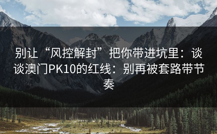 别让“风控解封”把你带进坑里：谈谈澳门PK10的红线：别再被套路带节奏