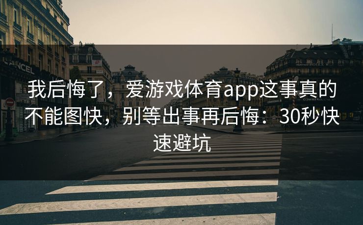 我后悔了，爱游戏体育app这事真的不能图快，别等出事再后悔：30秒快速避坑