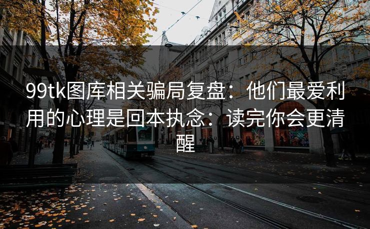 99tk图库相关骗局复盘：他们最爱利用的心理是回本执念：读完你会更清醒