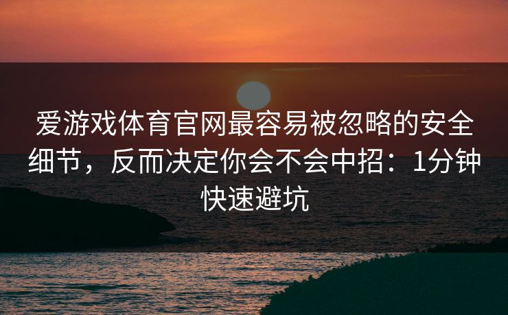 爱游戏体育官网最容易被忽略的安全细节，反而决定你会不会中招：1分钟快速避坑