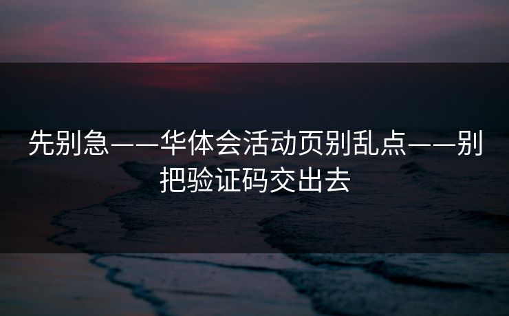 先别急——华体会活动页别乱点——别把验证码交出去