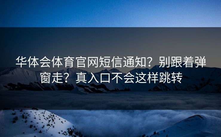 华体会体育官网短信通知？别跟着弹窗走？真入口不会这样跳转