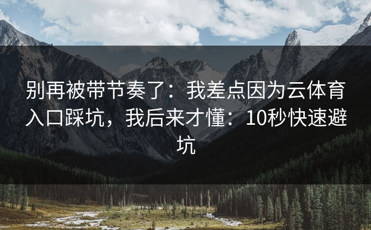 别再被带节奏了：我差点因为云体育入口踩坑，我后来才懂：10秒快速避坑