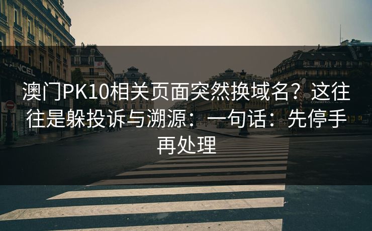 澳门PK10相关页面突然换域名？这往往是躲投诉与溯源：一句话：先停手再处理