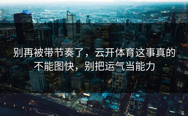 别再被带节奏了，云开体育这事真的不能图快，别把运气当能力