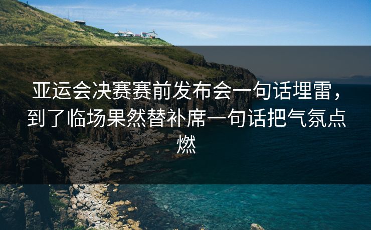 亚运会决赛赛前发布会一句话埋雷，到了临场果然替补席一句话把气氛点燃