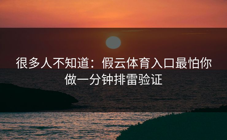 很多人不知道：假云体育入口最怕你做一分钟排雷验证