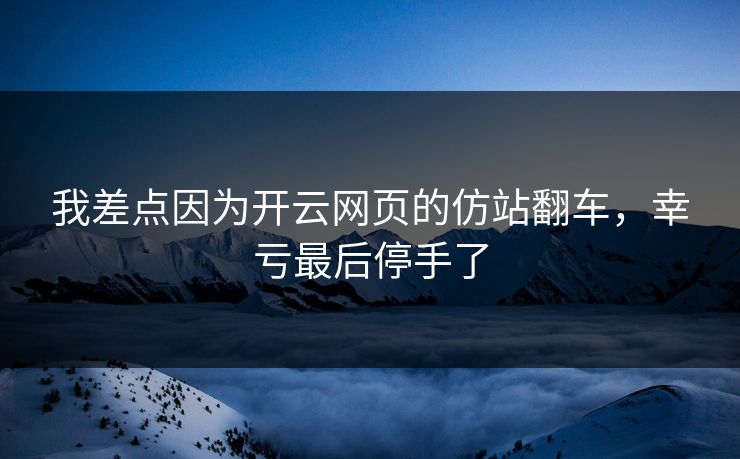 我差点因为开云网页的仿站翻车，幸亏最后停手了