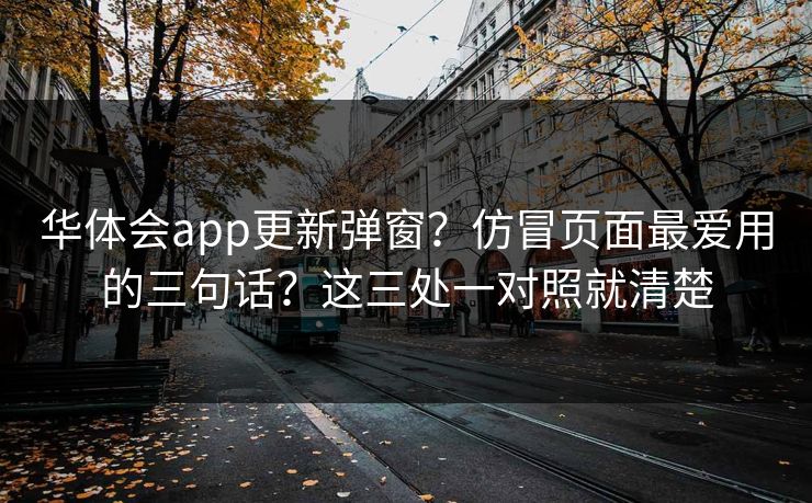 华体会app更新弹窗？仿冒页面最爱用的三句话？这三处一对照就清楚