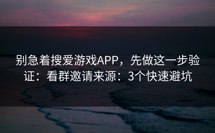 别急着搜爱游戏APP，先做这一步验证：看群邀请来源：3个快速避坑