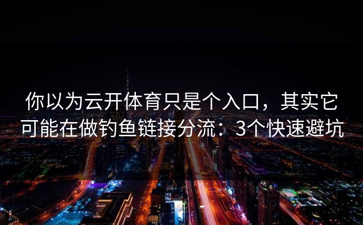你以为云开体育只是个入口，其实它可能在做钓鱼链接分流：3个快速避坑