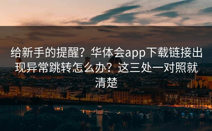 给新手的提醒？华体会app下载链接出现异常跳转怎么办？这三处一对照就清楚