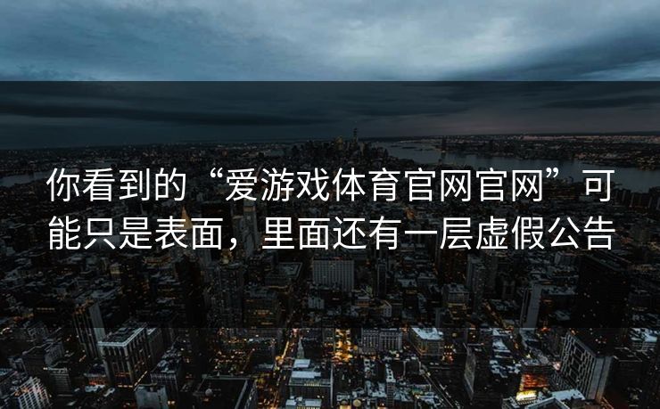 你看到的“爱游戏体育官网官网”可能只是表面，里面还有一层虚假公告