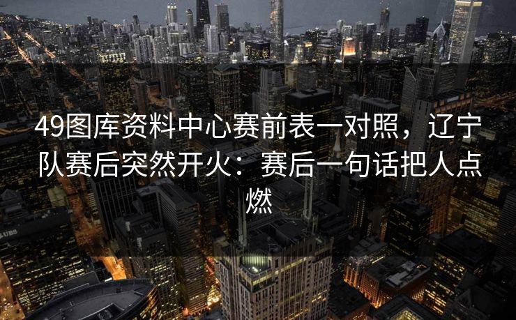 49图库资料中心赛前表一对照，辽宁队赛后突然开火：赛后一句话把人点燃