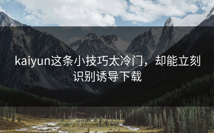 kaiyun这条小技巧太冷门，却能立刻识别诱导下载