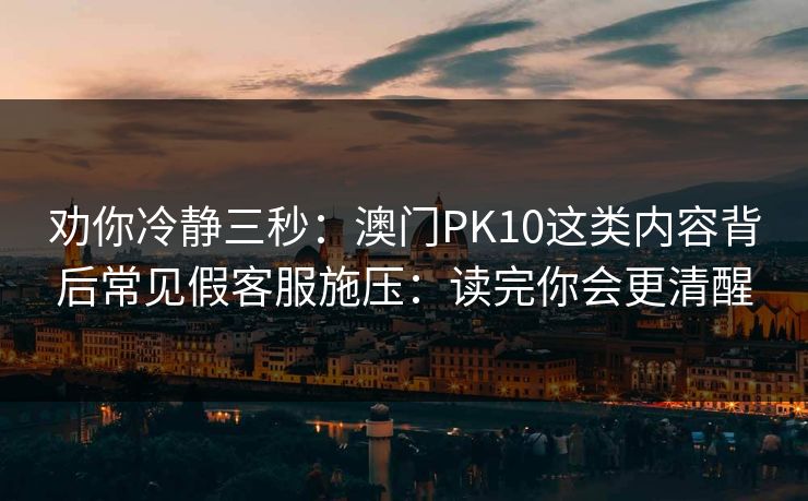 劝你冷静三秒：澳门PK10这类内容背后常见假客服施压：读完你会更清醒