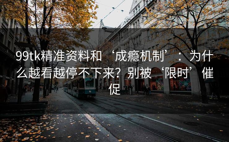 99tk精准资料和‘成瘾机制’：为什么越看越停不下来？别被‘限时’催促