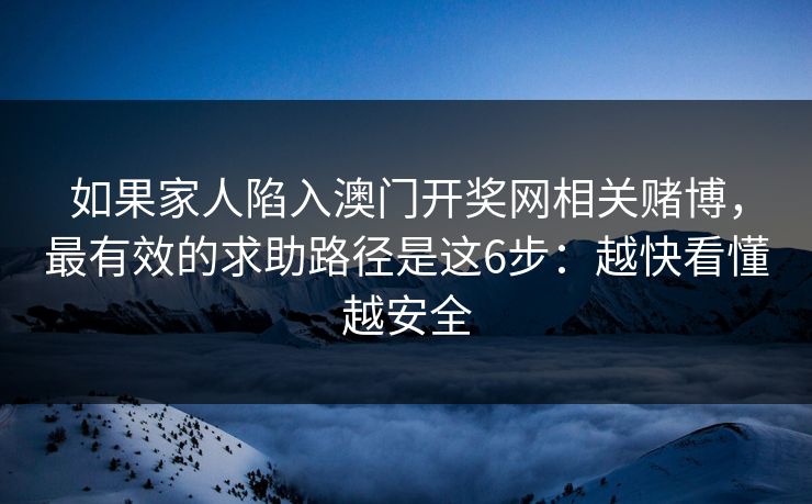 如果家人陷入澳门开奖网相关赌博，最有效的求助路径是这6步：越快看懂越安全