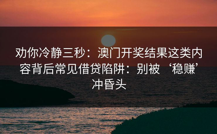劝你冷静三秒：澳门开奖结果这类内容背后常见借贷陷阱：别被‘稳赚’冲昏头