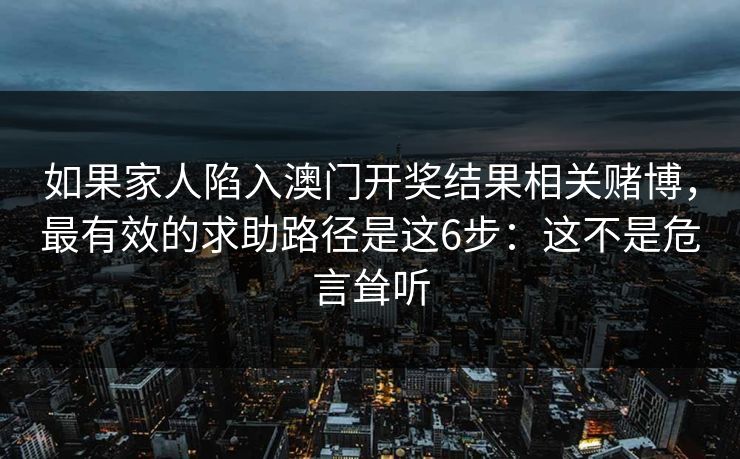 如果家人陷入澳门开奖结果相关赌博，最有效的求助路径是这6步：这不是危言耸听