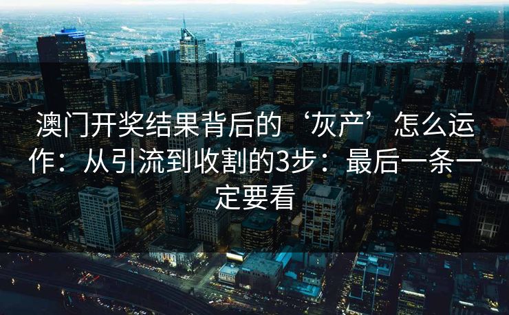 澳门开奖结果背后的‘灰产’怎么运作：从引流到收割的3步：最后一条一定要看