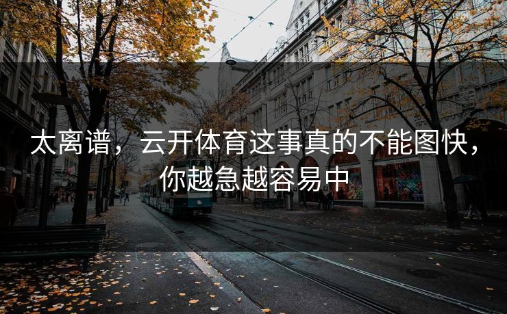 太离谱，云开体育这事真的不能图快，你越急越容易中