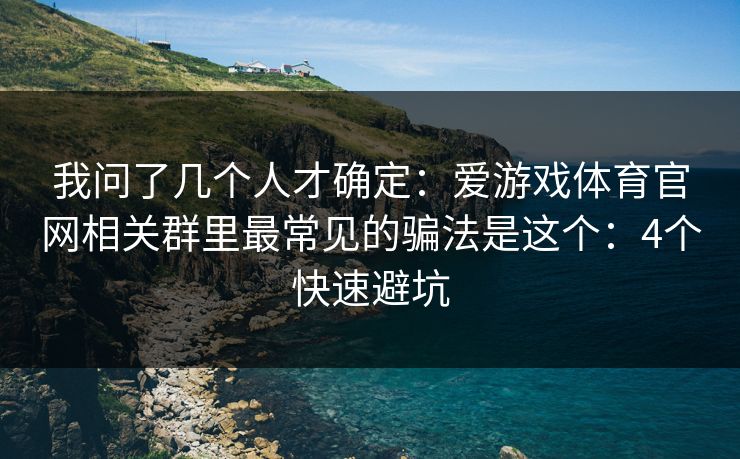 我问了几个人才确定：爱游戏体育官网相关群里最常见的骗法是这个：4个快速避坑