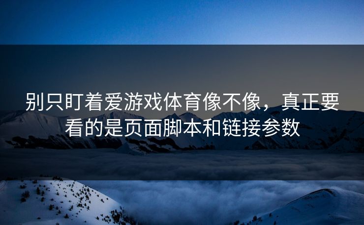 别只盯着爱游戏体育像不像，真正要看的是页面脚本和链接参数