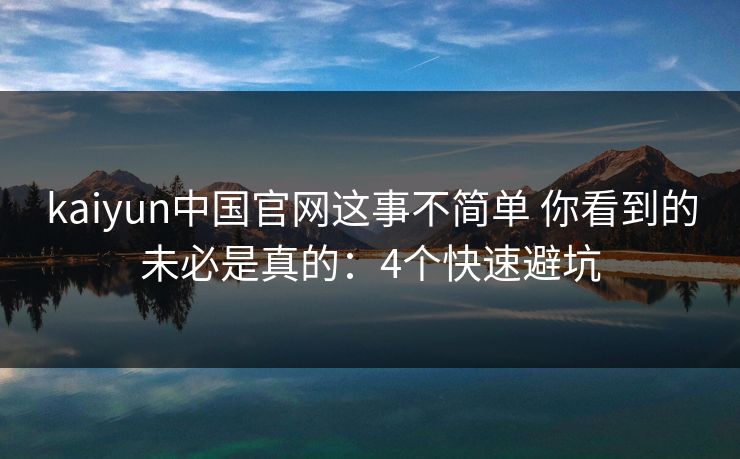 kaiyun中国官网这事不简单 你看到的未必是真的：4个快速避坑