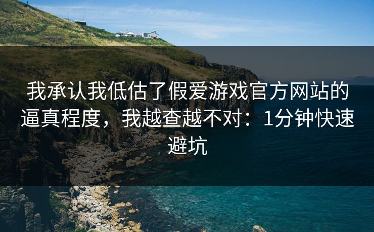 我承认我低估了假爱游戏官方网站的逼真程度，我越查越不对：1分钟快速避坑
