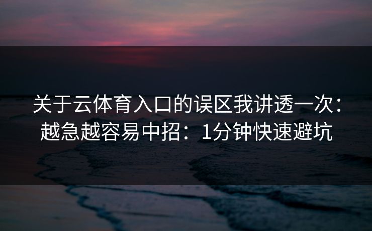 关于云体育入口的误区我讲透一次：越急越容易中招：1分钟快速避坑