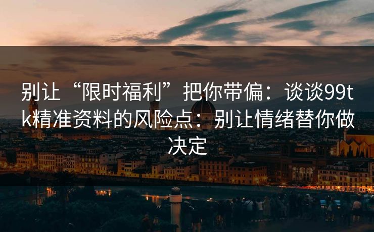 别让“限时福利”把你带偏：谈谈99tk精准资料的风险点：别让情绪替你做决定