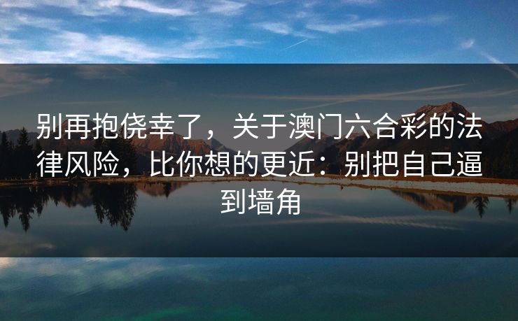 别再抱侥幸了，关于澳门六合彩的法律风险，比你想的更近：别把自己逼到墙角