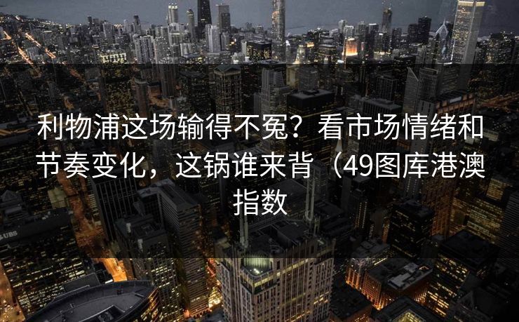 利物浦这场输得不冤？看市场情绪和节奏变化，这锅谁来背（49图库港澳指数