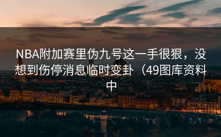 NBA附加赛里伪九号这一手很狠，没想到伤停消息临时变卦（49图库资料中