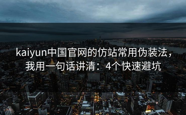 kaiyun中国官网的仿站常用伪装法，我用一句话讲清：4个快速避坑