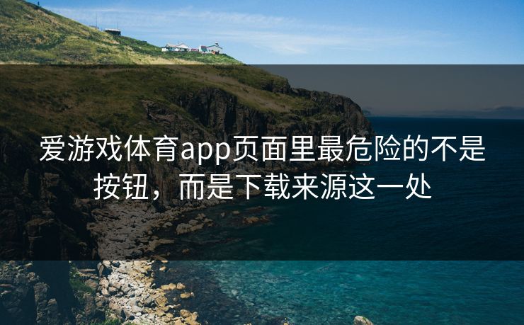 爱游戏体育app页面里最危险的不是按钮，而是下载来源这一处