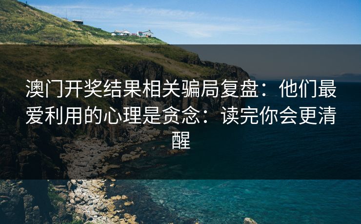 澳门开奖结果相关骗局复盘：他们最爱利用的心理是贪念：读完你会更清醒