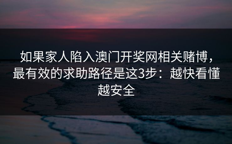 如果家人陷入澳门开奖网相关赌博，最有效的求助路径是这3步：越快看懂越安全