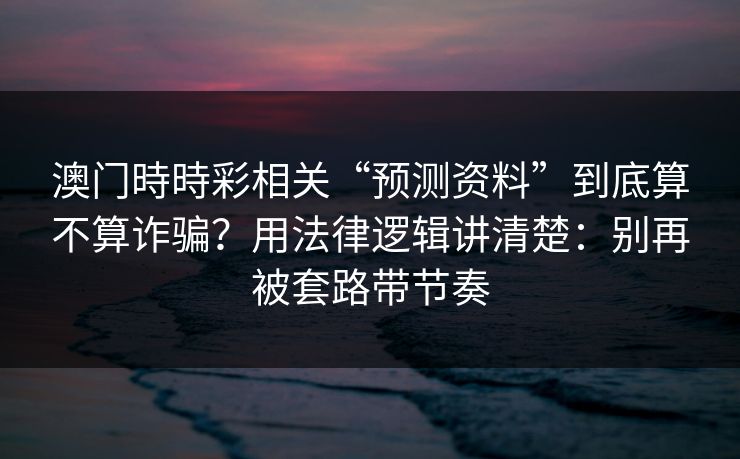 澳门時時彩相关“预测资料”到底算不算诈骗？用法律逻辑讲清楚：别再被套路带节奏