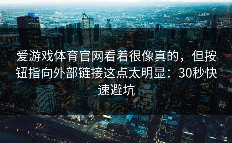 爱游戏体育官网看着很像真的，但按钮指向外部链接这点太明显：30秒快速避坑